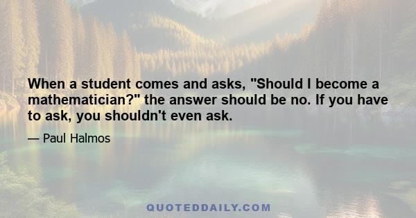 When a student comes and asks, Should I become a mathematician? the answer should be no. If you have to ask, you shouldn't even ask.