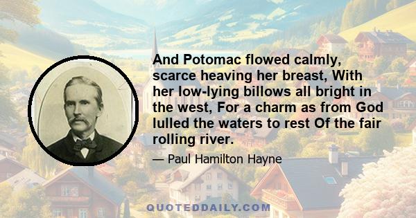 And Potomac flowed calmly, scarce heaving her breast, With her low-lying billows all bright in the west, For a charm as from God lulled the waters to rest Of the fair rolling river.