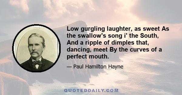 Low gurgling laughter, as sweet As the swallow's song i' the South, And a ripple of dimples that, dancing, meet By the curves of a perfect mouth.