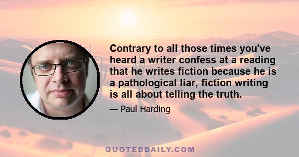 Contrary to all those times you've heard a writer confess at a reading that he writes fiction because he is a pathological liar, fiction writing is all about telling the truth.