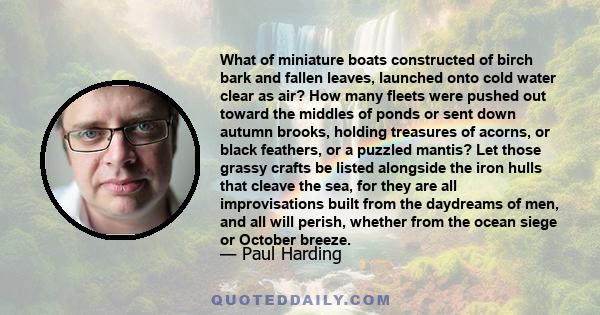 What of miniature boats constructed of birch bark and fallen leaves, launched onto cold water clear as air? How many fleets were pushed out toward the middles of ponds or sent down autumn brooks, holding treasures of