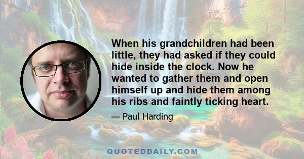 When his grandchildren had been little, they had asked if they could hide inside the clock. Now he wanted to gather them and open himself up and hide them among his ribs and faintly ticking heart.