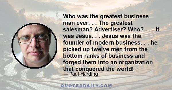 Who was the greatest business man ever. . . The greatest salesman? Advertiser? Who? . . . It was Jesus. . . Jesus was the founder of modern business. . . he picked up twelve men from the bottom ranks of business and