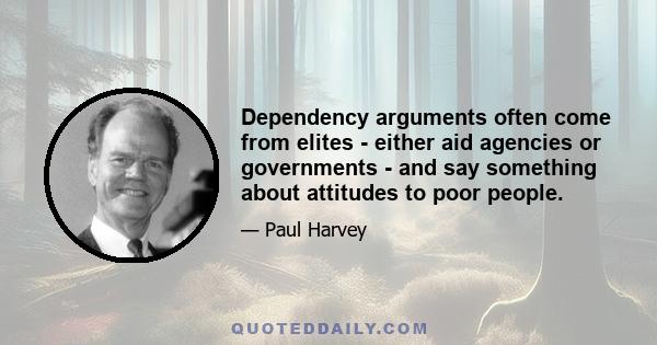 Dependency arguments often come from elites - either aid agencies or governments - and say something about attitudes to poor people.