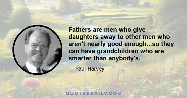 Fathers are men who give daughters away to other men who aren't nearly good enough...so they can have grandchildren who are smarter than anybody's.