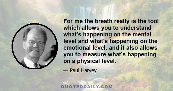 For me the breath really is the tool which allows you to understand what's happening on the mental level and what's happening on the emotional level, and it also allows you to measure what's happening on a physical