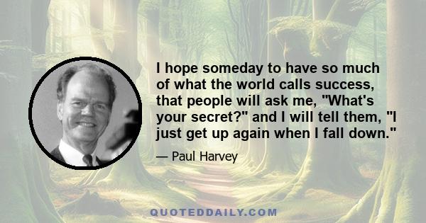 I hope someday to have so much of what the world calls success, that people will ask me, What's your secret? and I will tell them, I just get up again when I fall down.