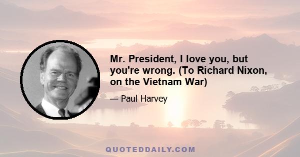 Mr. President, I love you, but you're wrong. (To Richard Nixon, on the Vietnam War)