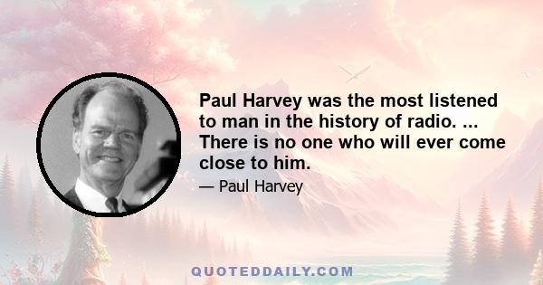 Paul Harvey was the most listened to man in the history of radio. ... There is no one who will ever come close to him.