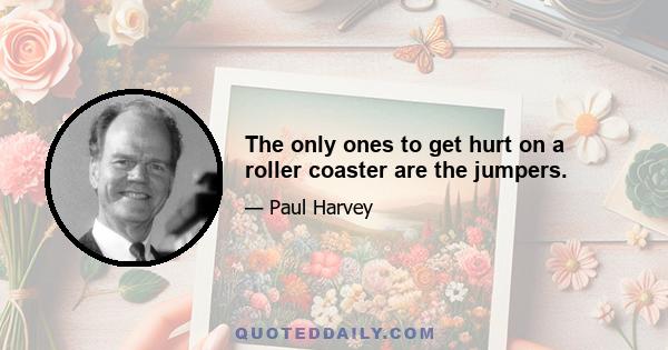 The only ones to get hurt on a roller coaster are the jumpers.