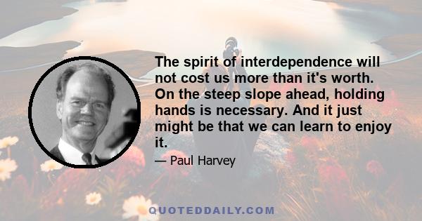 The spirit of interdependence will not cost us more than it's worth. On the steep slope ahead, holding hands is necessary. And it just might be that we can learn to enjoy it.