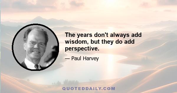 The years don't always add wisdom, but they do add perspective.