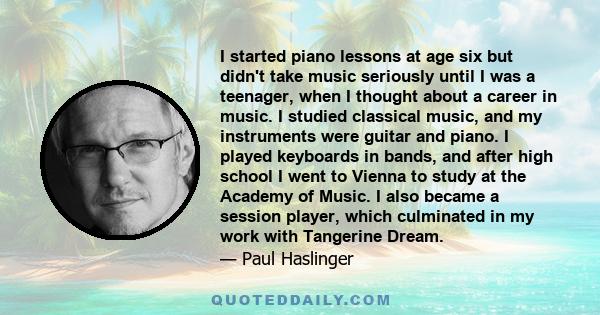 I started piano lessons at age six but didn't take music seriously until I was a teenager, when I thought about a career in music. I studied classical music, and my instruments were guitar and piano. I played keyboards