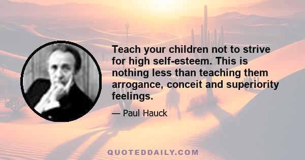 Teach your children not to strive for high self-esteem. This is nothing less than teaching them arrogance, conceit and superiority feelings.