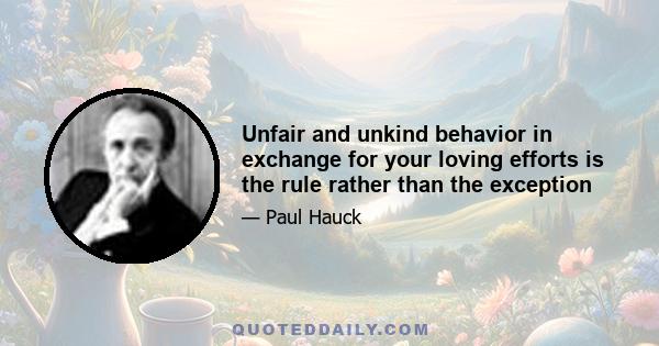 Unfair and unkind behavior in exchange for your loving efforts is the rule rather than the exception