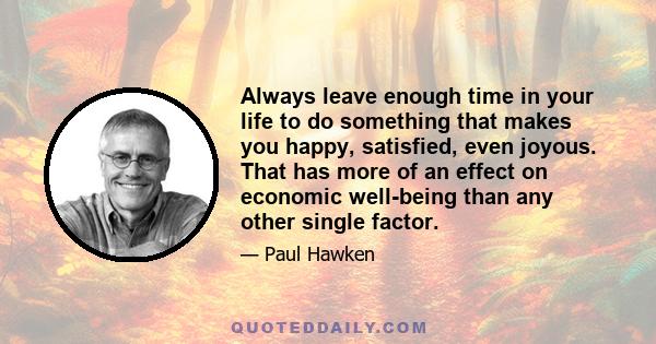 Always leave enough time in your life to do something that makes you happy, satisfied, even joyous. That has more of an effect on economic well-being than any other single factor.