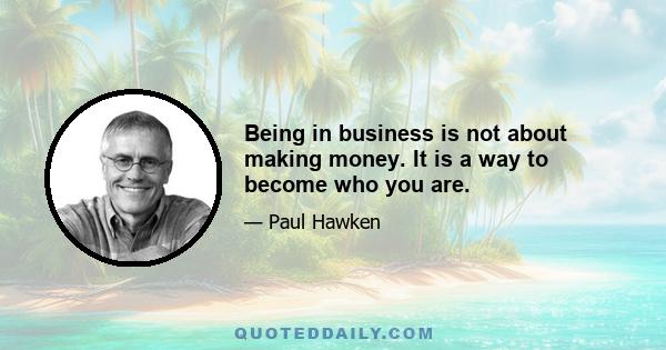 Being in business is not about making money. It is a way to become who you are.