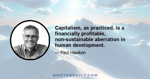 Capitalism, as practiced, is a financially profitable, non-sustainable aberration in human development.