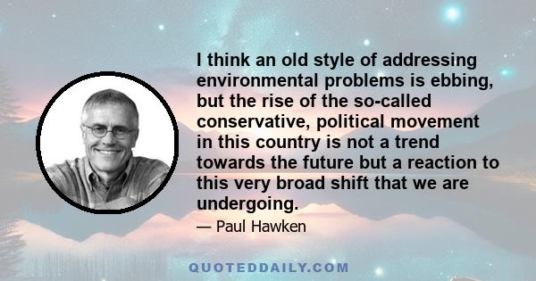 I think an old style of addressing environmental problems is ebbing, but the rise of the so-called conservative, political movement in this country is not a trend towards the future but a reaction to this very broad