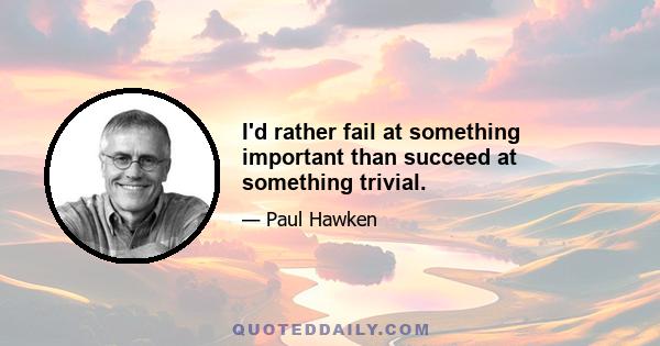 I'd rather fail at something important than succeed at something trivial.