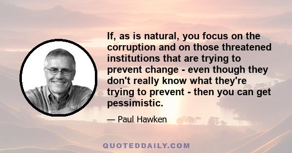 If, as is natural, you focus on the corruption and on those threatened institutions that are trying to prevent change - even though they don't really know what they're trying to prevent - then you can get pessimistic.