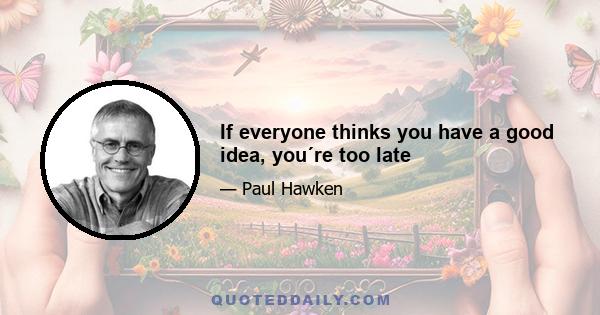 If everyone thinks you have a good idea, you´re too late