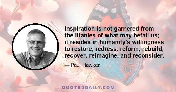 Inspiration is not garnered from the litanies of what may befall us; it resides in humanity's willingness to restore, redress, reform, rebuild, recover, reimagine, and reconsider.