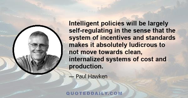 Intelligent policies will be largely self-regulating in the sense that the system of incentives and standards makes it absolutely ludicrous to not move towards clean, internalized systems of cost and production.