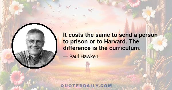 It costs the same to send a person to prison or to Harvard. The difference is the curriculum.