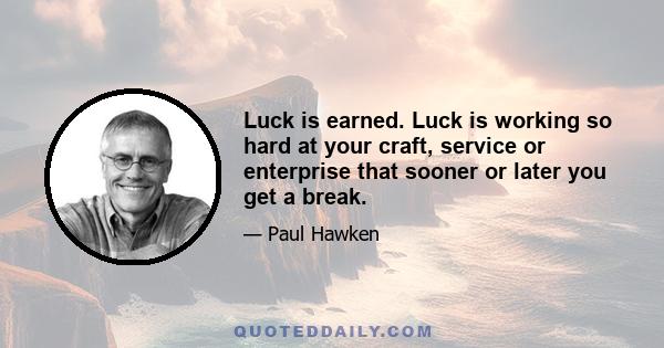 Luck is earned. Luck is working so hard at your craft, service or enterprise that sooner or later you get a break.