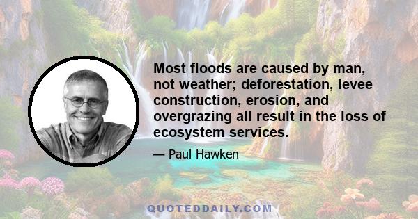 Most floods are caused by man, not weather; deforestation, levee construction, erosion, and overgrazing all result in the loss of ecosystem services.