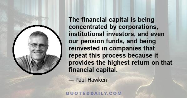 The financial capital is being concentrated by corporations, institutional investors, and even our pension funds, and being reinvested in companies that repeat this process because it provides the highest return on that 