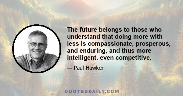 The future belongs to those who understand that doing more with less is compassionate, prosperous, and enduring, and thus more intelligent, even competitive.