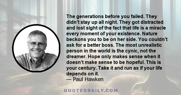 The generations before you failed. They didn’t stay up all night. They got distracted and lost sight of the fact that life is a miracle every moment of your existence. Nature beckons you to be on her side. You couldn’t