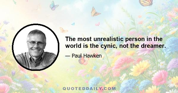 The most unrealistic person in the world is the cynic, not the dreamer.