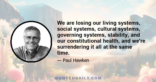 We are losing our living systems, social systems, cultural systems, governing systems, stability, and our constitutional health, and we're surrendering it all at the same time.