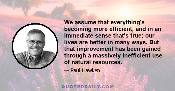 We assume that everything's becoming more efficient, and in an immediate sense that's true; our lives are better in many ways. But that improvement has been gained through a massively inefficient use of natural