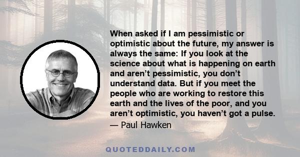 When asked if I am pessimistic or optimistic about the future, my answer is always the same: If you look at the science about what is happening on earth and aren’t pessimistic, you don’t understand data. But if you meet 