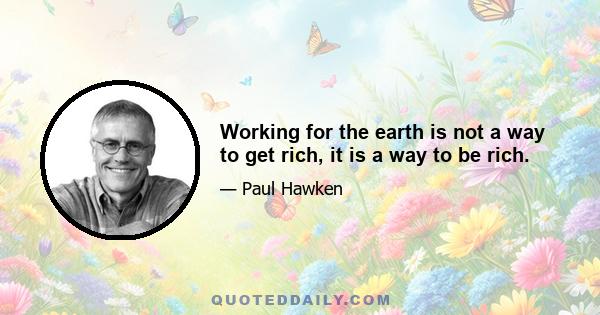 Working for the earth is not a way to get rich, it is a way to be rich.