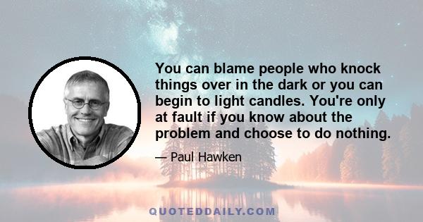 You can blame people who knock things over in the dark or you can begin to light candles. You're only at fault if you know about the problem and choose to do nothing.