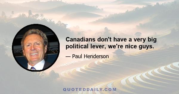 Canadians don't have a very big political lever, we're nice guys.