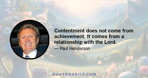 Contentment does not come from achievement. It comes from a relationship with the Lord.