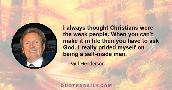 I always thought Christians were the weak people. When you can't make it in life then you have to ask God. I really prided myself on being a self-made man.