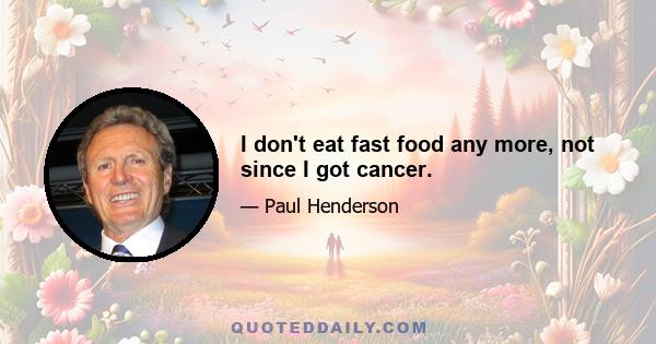 I don't eat fast food any more, not since I got cancer.