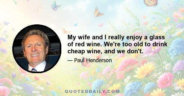 My wife and I really enjoy a glass of red wine. We're too old to drink cheap wine, and we don't.