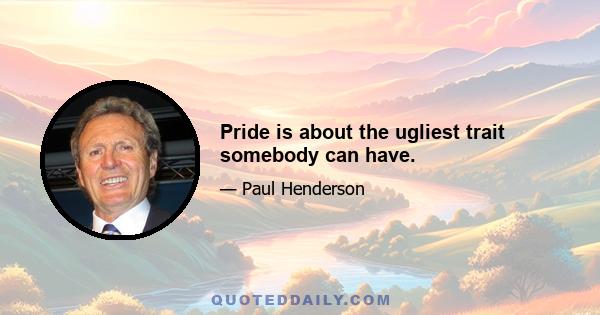 Pride is about the ugliest trait somebody can have.