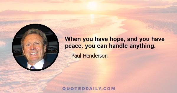 When you have hope, and you have peace, you can handle anything.