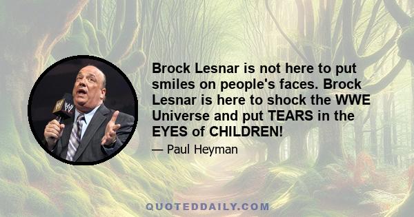 Brock Lesnar is not here to put smiles on people's faces. Brock Lesnar is here to shock the WWE Universe and put TEARS in the EYES of CHILDREN!