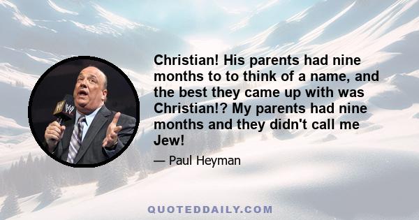 Christian! His parents had nine months to to think of a name, and the best they came up with was Christian!? My parents had nine months and they didn't call me Jew!