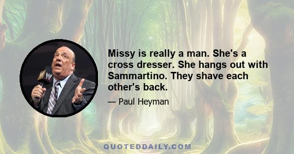 Missy is really a man. She's a cross dresser. She hangs out with Sammartino. They shave each other's back.